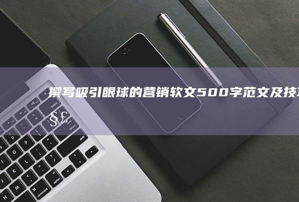 撰写吸引眼球的营销软文：500字范文及技巧解析